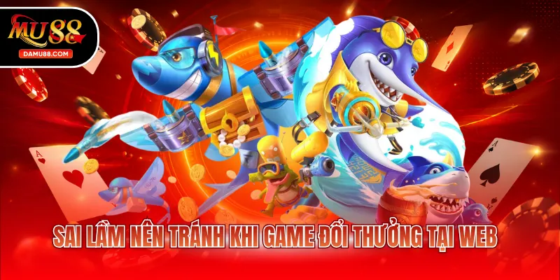 Sai lầm nên tránh khi game đổi thưởng tại web